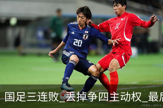 国足三连败 丢掉争四主动权 最后两场必须全胜