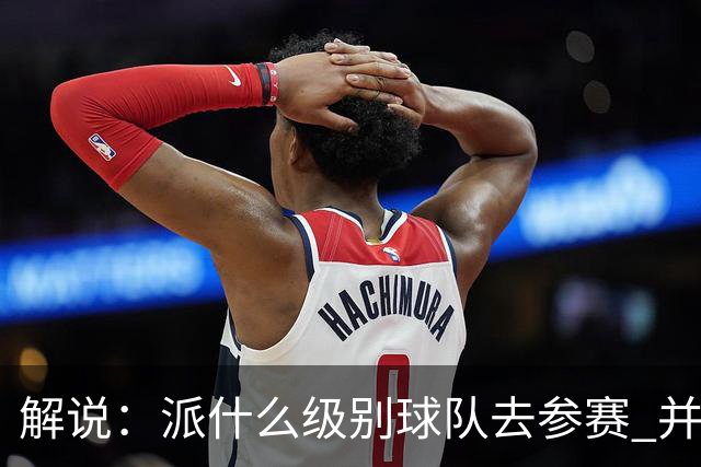解说：派什么级别球队去参赛 并不是中国篮协能够单方面决定的